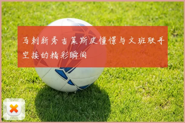 马刺新秀吉莱斯皮憧憬与文班联手空接的精彩瞬间