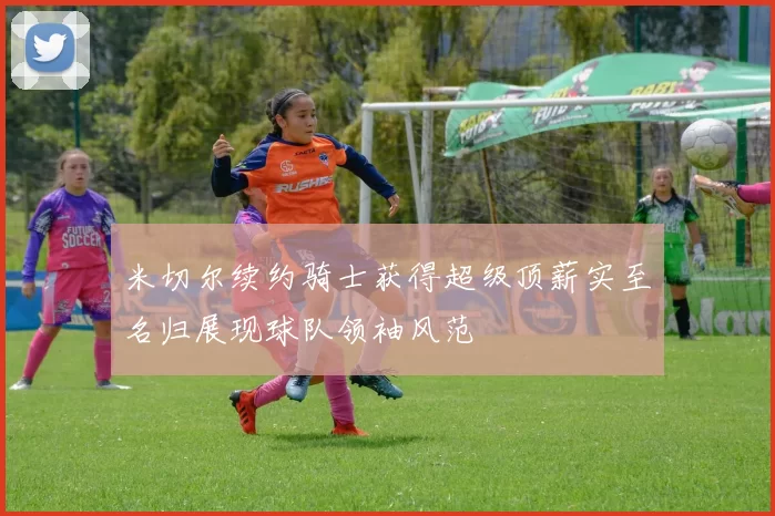 米切尔续约骑士获得超级顶薪实至名归展现球队领袖风范