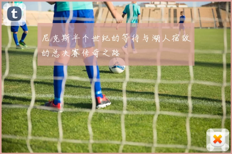尼克斯半个世纪的等待与湖人宿敌的总决赛传奇之路