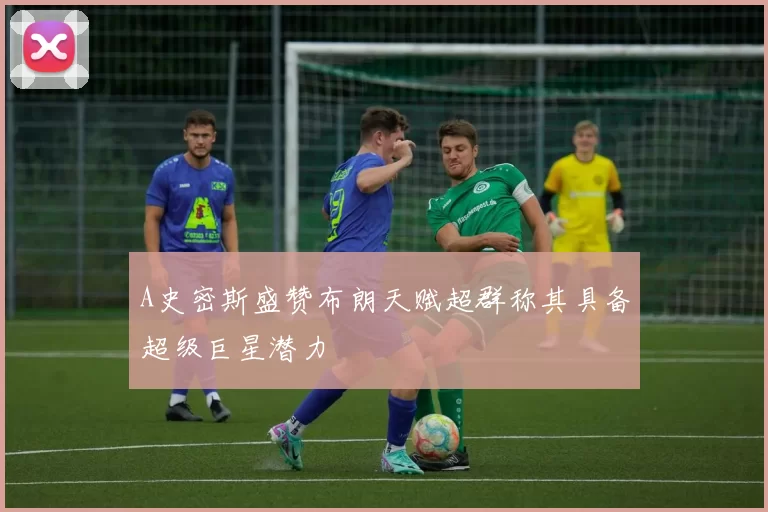 A史密斯盛赞布朗天赋超群称其具备超级巨星潜力