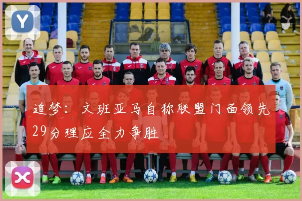 追梦：文班亚马自称联盟门面领先29分理应全力争胜