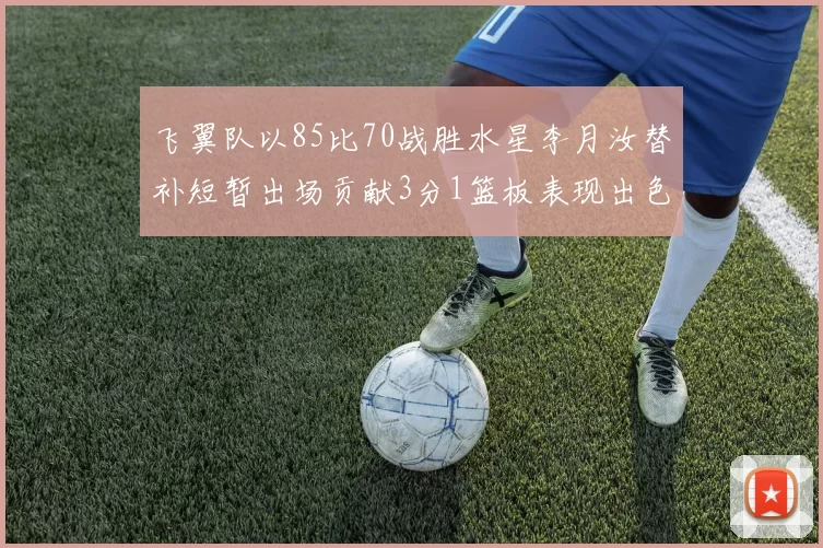 飞翼队以85比70战胜水星李月汝替补短暂出场贡献3分1篮板表现出色