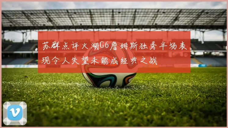苏群点评火湖G6詹姆斯独秀半场表现令人失望未能成经典之战