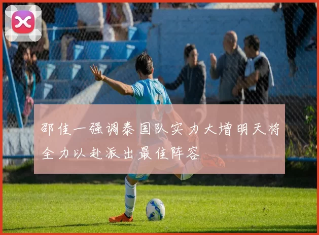 邵佳一强调泰国队实力大增明天将全力以赴派出最佳阵容