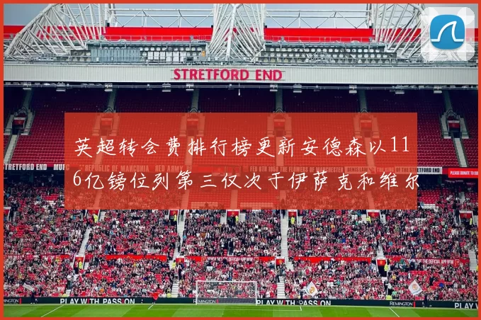 英超转会费排行榜更新安德森以116亿镑位列第三仅次于伊萨克和维尔茨