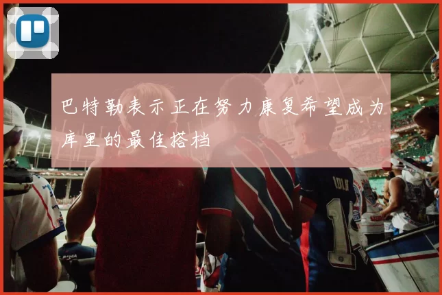 巴特勒表示正在努力康复希望成为库里的最佳搭档