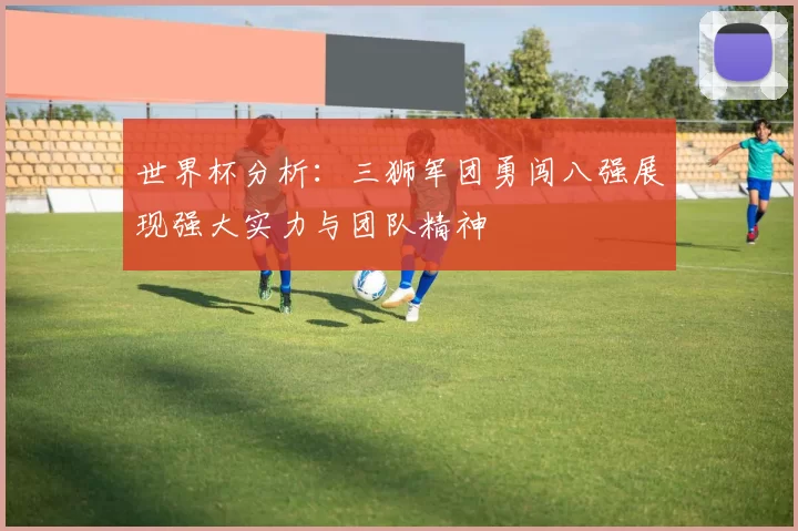 世界杯分析：三狮军团勇闯八强展现强大实力与团队精神