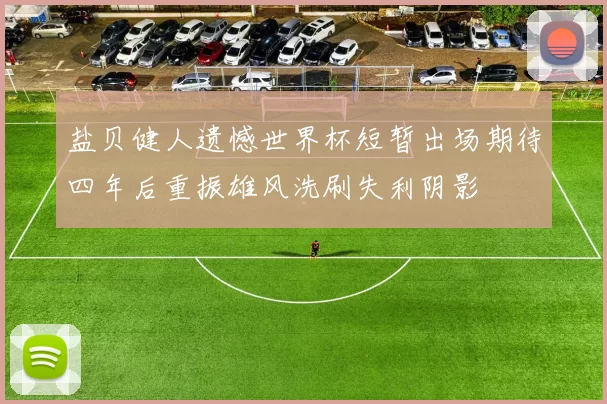 盐贝健人遗憾世界杯短暂出场期待四年后重振雄风洗刷失利阴影