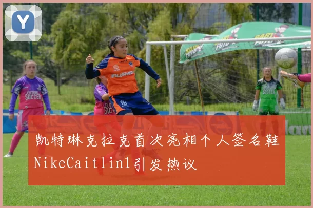 凯特琳克拉克首次亮相个人签名鞋NikeCaitlin1引发热议