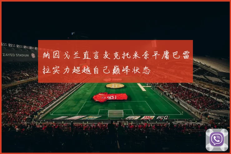 纳因戈兰直言麦克托米奈平庸巴雷拉实力超越自己巅峰状态