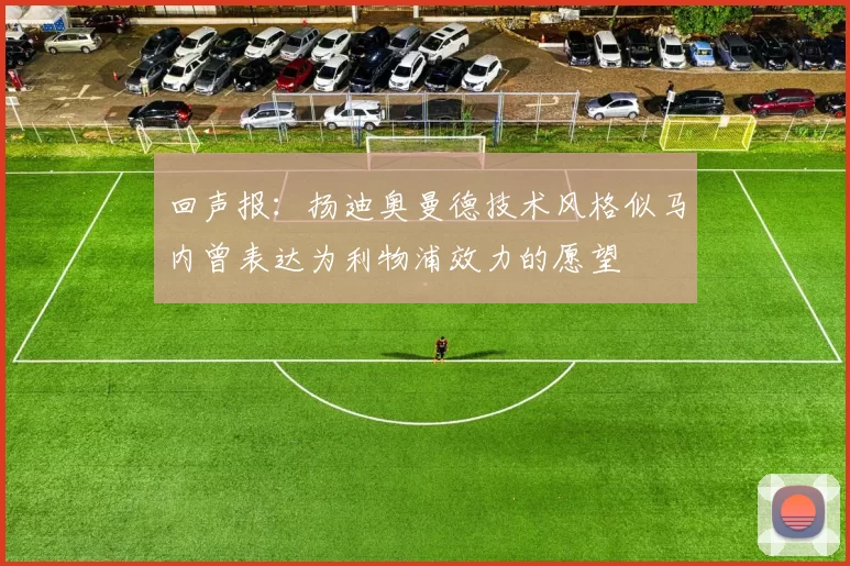 回声报：扬迪奥曼德技术风格似马内曾表达为利物浦效力的愿望