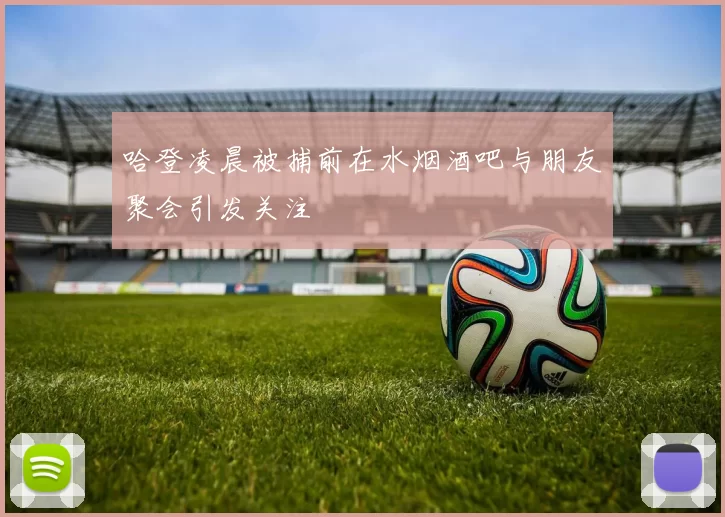 哈登凌晨被捕前在水烟酒吧与朋友聚会引发关注