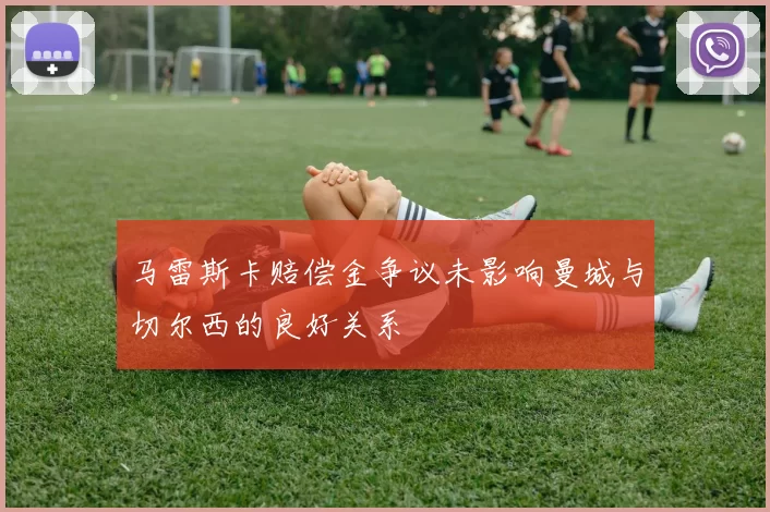 马雷斯卡赔偿金争议未影响曼城与切尔西的良好关系