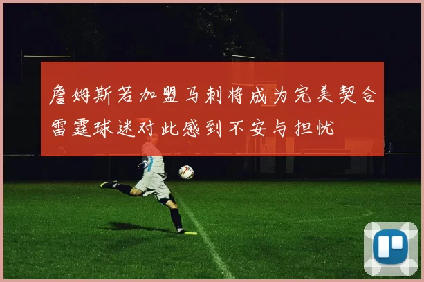 詹姆斯若加盟马刺将成为完美契合雷霆球迷对此感到不安与担忧