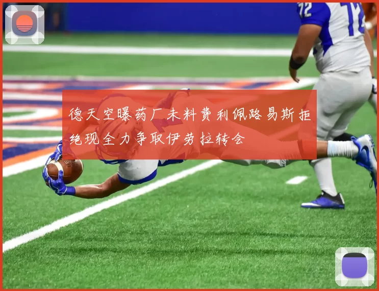 德天空曝药厂未料费利佩路易斯拒绝现全力争取伊劳拉转会