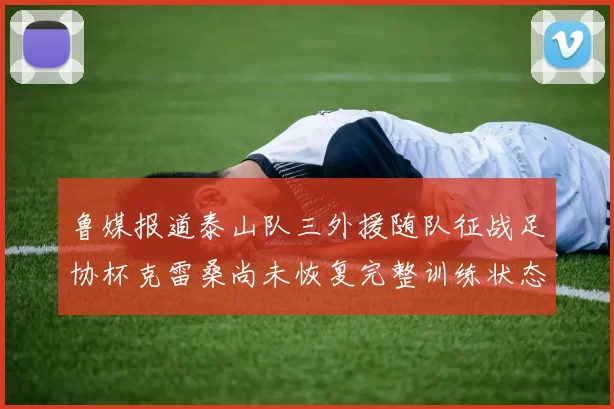 鲁媒报道泰山队三外援随队征战足协杯克雷桑尚未恢复完整训练状态