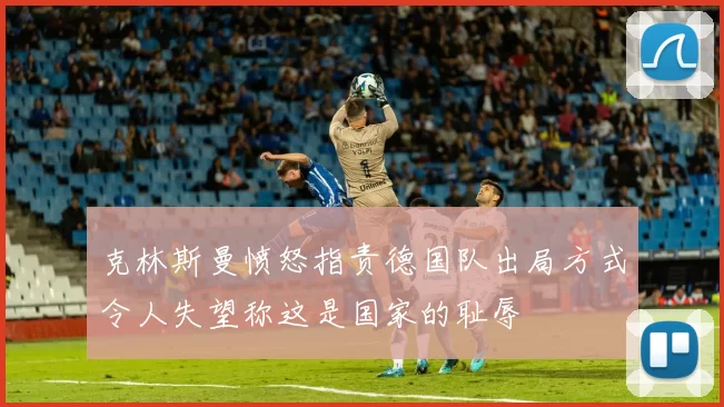 克林斯曼愤怒指责德国队出局方式令人失望称这是国家的耻辱