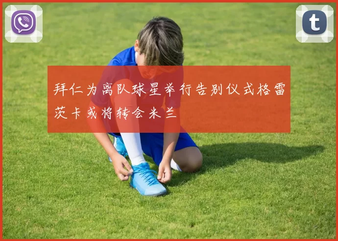 拜仁为离队球星举行告别仪式格雷茨卡或将转会米兰