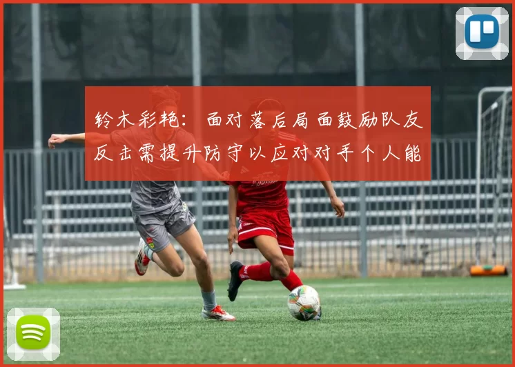 铃木彩艳:面对落后局面鼓励队友反击需提升防守以应对对手个人能力