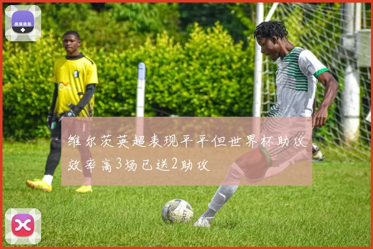维尔茨英超表现平平但世界杯助攻效率高3场已送2助攻