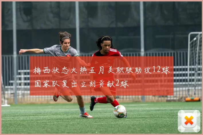 梅西状态火热五月美职联助攻12球国家队复出立刻贡献2球