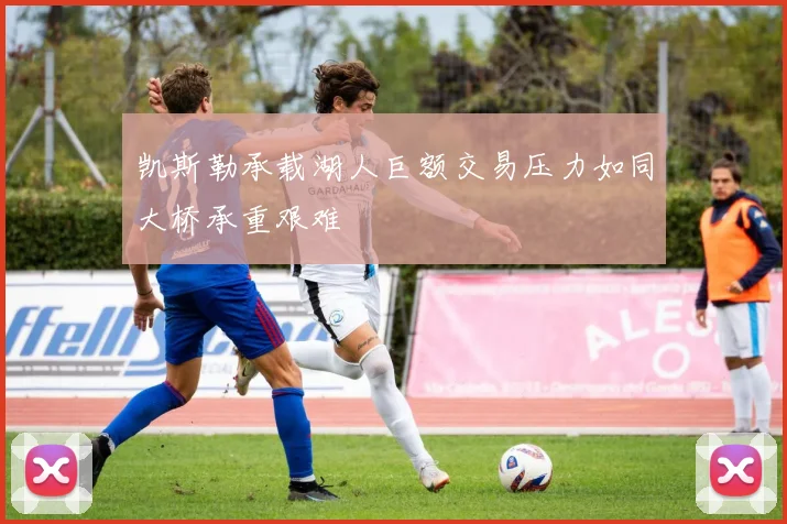 凯斯勒承载湖人巨额交易压力如同大桥承重艰难