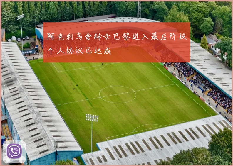 阿克利乌舍转会巴黎进入最后阶段个人协议已达成